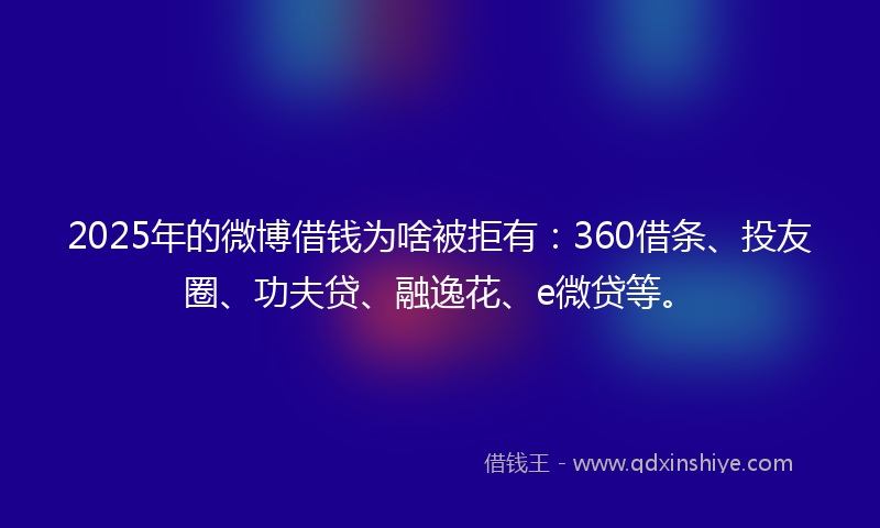 2025年的微博借钱为啥被拒有：360借条、投友圈、功夫贷、融逸花、e微贷等。