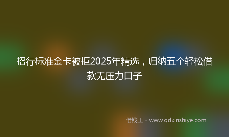 招行标准金卡被拒2025年精选，归纳五个轻松借款无压力口子
