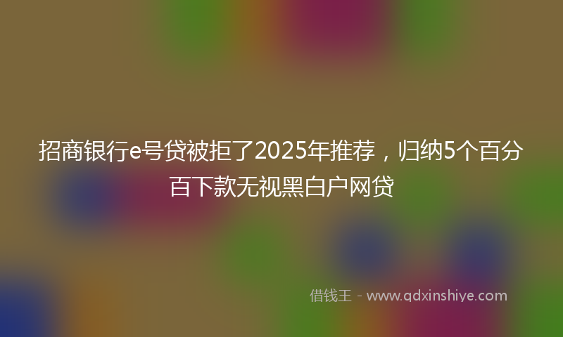 招商银行e号贷被拒了2025年推荐，归纳5个百分百下款无视黑白户网贷
