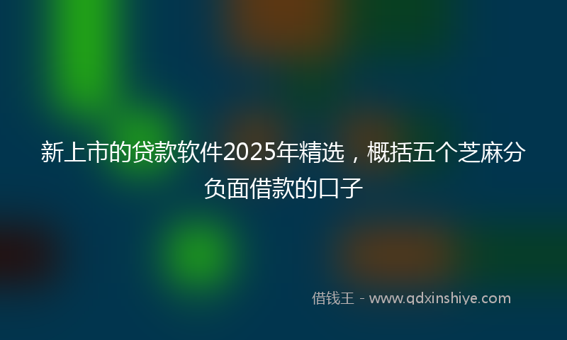 新上市的贷款软件2025年精选，概括五个芝麻分负面借款的口子