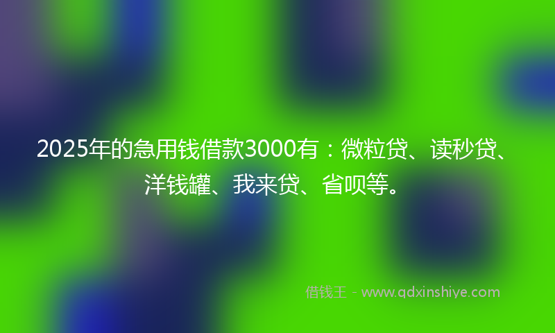 2025年的急用钱借款3000有：微粒贷、读秒贷、洋钱罐、我来贷、省呗等。
