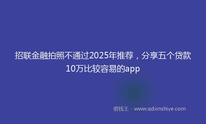 招联金融拍照不通过2025年推荐，分享五个贷款10万比较容易的app