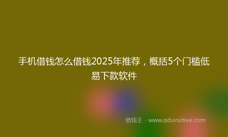 手机借钱怎么借钱2025年推荐，概括5个门槛低易下款软件