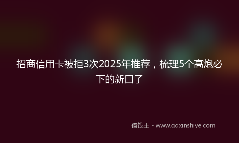 招商信用卡被拒3次2025年推荐，梳理5个高炮必下的新口子