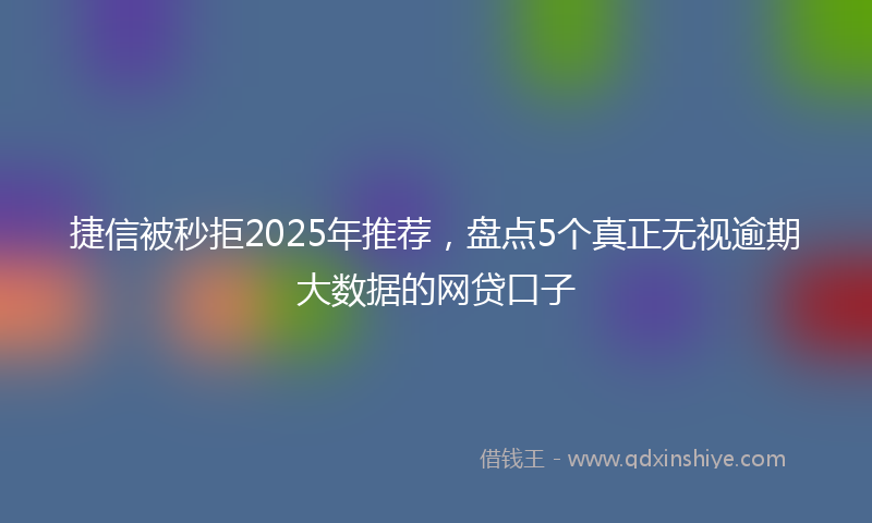 捷信被秒拒2025年推荐，盘点5个真正无视逾期大数据的网贷口子
