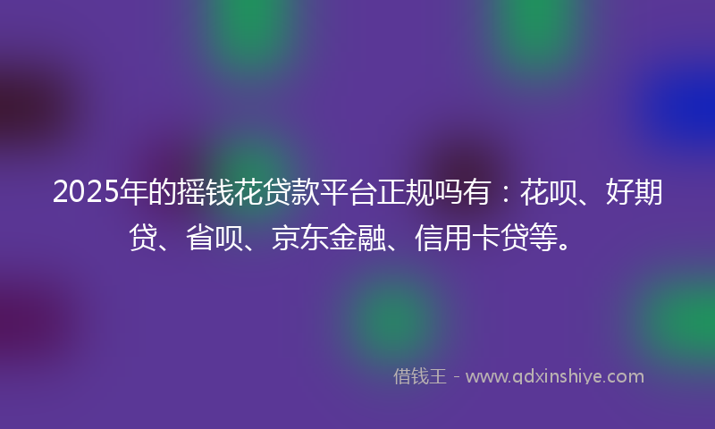 2025年的摇钱花贷款平台正规吗有：花呗、好期贷、省呗、京东金融、信用卡贷等。