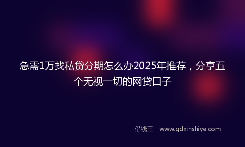 急需1万找私贷分期怎么办2025年推荐，分享五个无视一切的网贷口子
