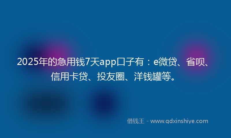 2025年的急用钱7天app口子有：e微贷、省呗、信用卡贷、投友圈、洋钱罐等。