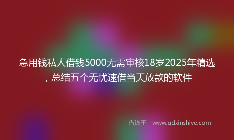 急用钱私人借钱5000无需审核18岁2025年精选，总结五个无忧速借当天放款的软件