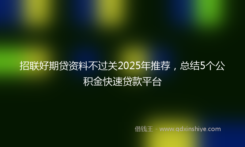 招联好期贷资料不过关2025年推荐，总结5个公积金快速贷款平台