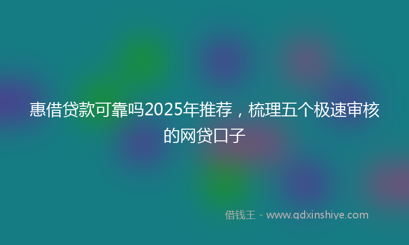惠借贷款可靠吗2025年推荐，梳理五个极速审核的网贷口子