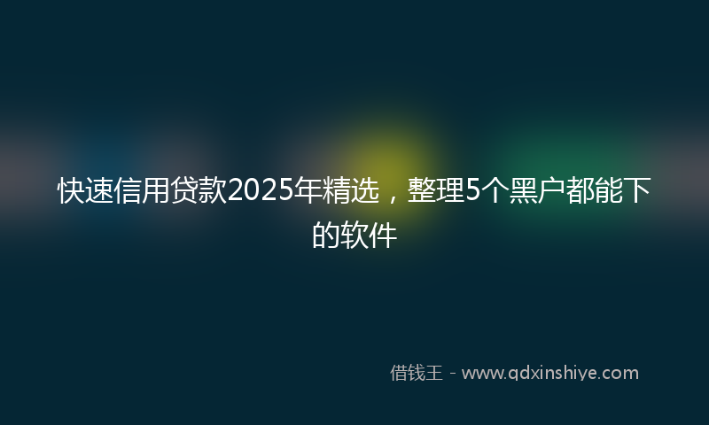 快速信用贷款2025年精选，整理5个黑户都能下的软件