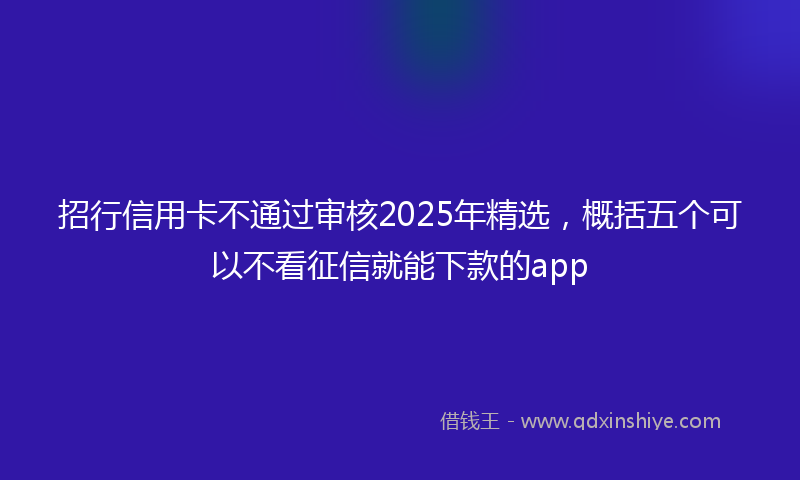 招行信用卡不通过审核2025年精选，概括五个可以不看征信就能下款的app