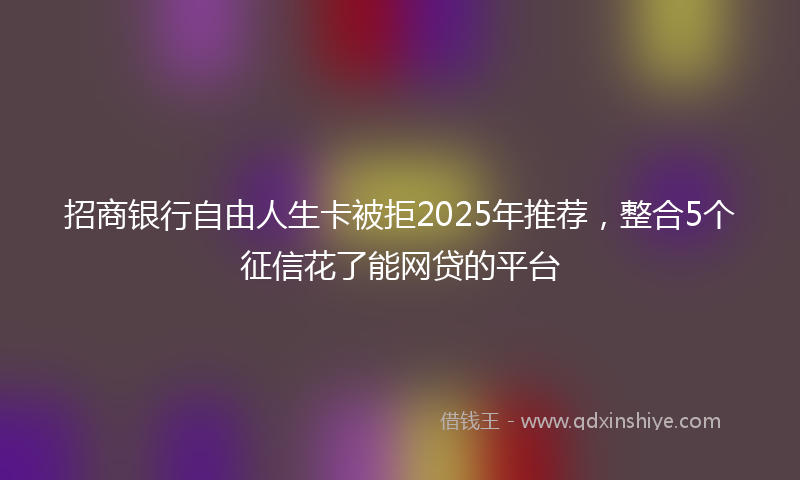招商银行自由人生卡被拒2025年推荐，整合5个征信花了能网贷的平台