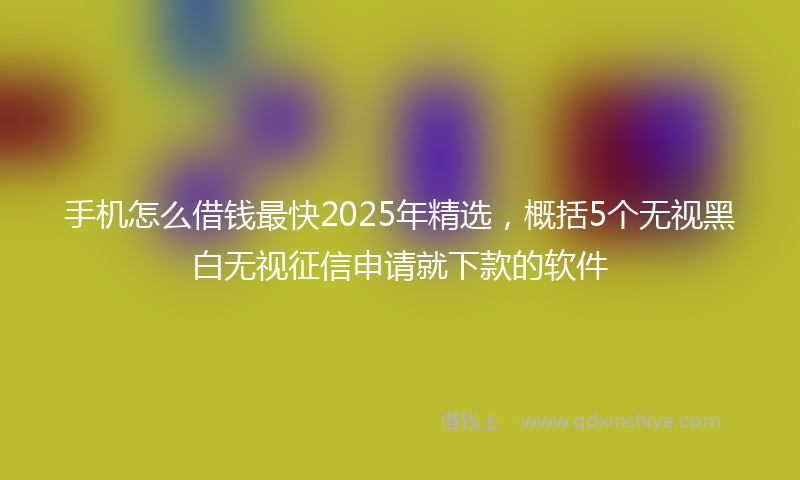 手机怎么借钱最快2025年精选，概括5个无视黑白无视征信申请就下款的软件
