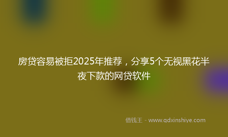 房贷容易被拒2025年推荐，分享5个无视黑花半夜下款的网贷软件