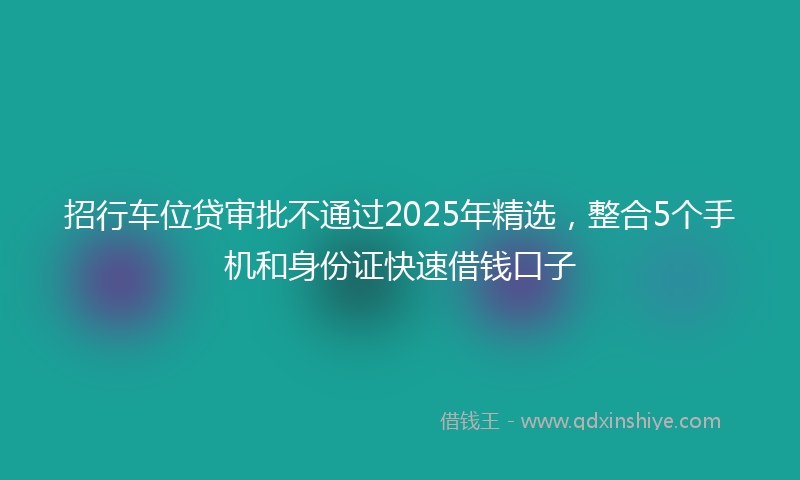 招行车位贷审批不通过2025年精选，整合5个手机和身份证快速借钱口子