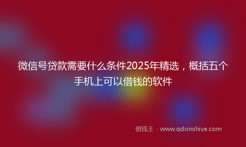 微信号贷款需要什么条件2025年精选，概括五个手机上可以借钱的软件