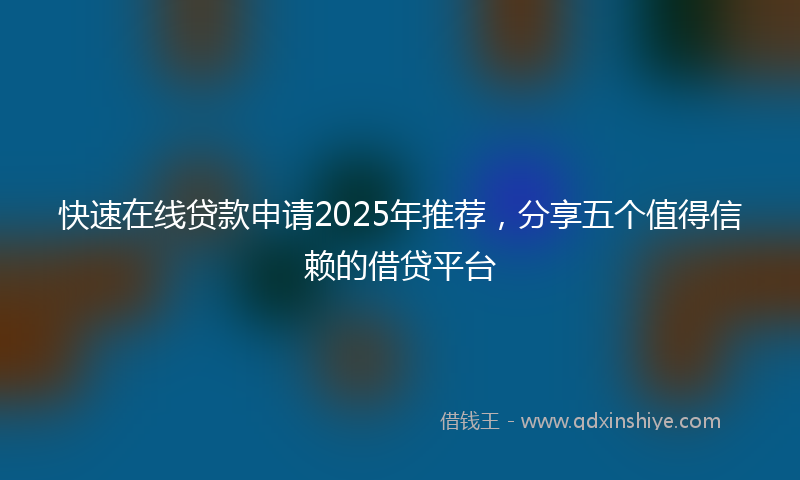 快速在线贷款申请2025年推荐，分享五个值得信赖的借贷平台
