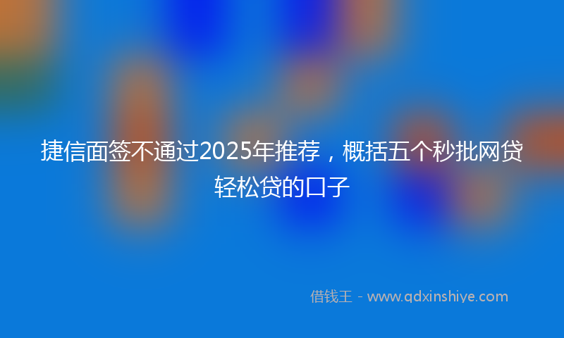 捷信面签不通过2025年推荐，概括五个秒批网贷轻松贷的口子
