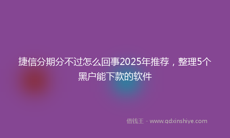 捷信分期分不过怎么回事2025年推荐，整理5个黑户能下款的软件