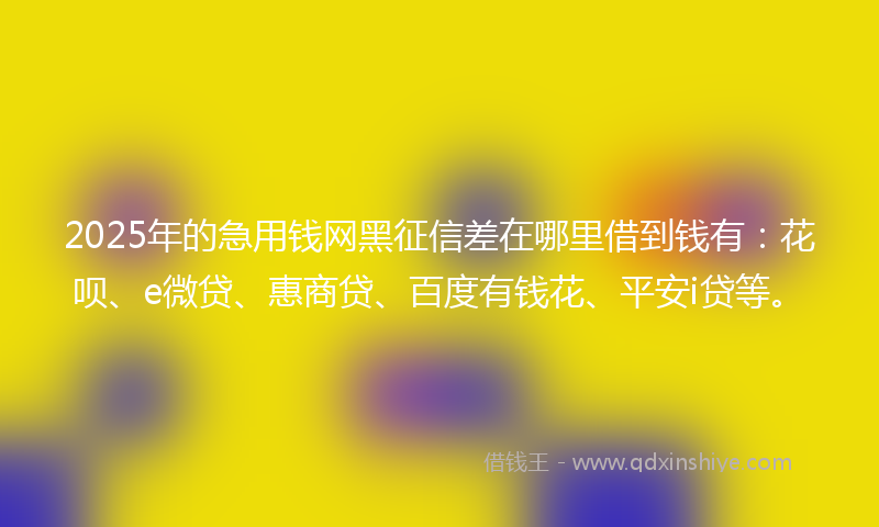 2025年的急用钱网黑征信差在哪里借到钱有：花呗、e微贷、惠商贷、百度有钱花、平安i贷等。