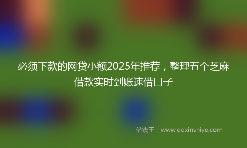必须下款的网贷小额2025年推荐，整理五个芝麻借款实时到账速借口子