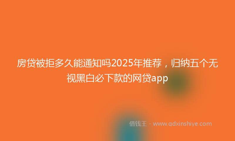房贷被拒多久能通知吗2025年推荐，归纳五个无视黑白必下款的网贷app