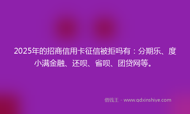 2025年的招商信用卡征信被拒吗有：分期乐、度小满金融、还呗、省呗、团贷网等。