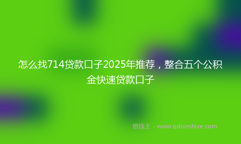 怎么找714贷款口子2025年推荐，整合五个公积金快速贷款口子