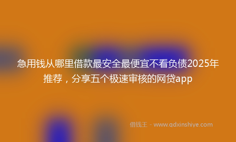 急用钱从哪里借款最安全最便宜不看负债2025年推荐，分享五个极速审核的网贷app