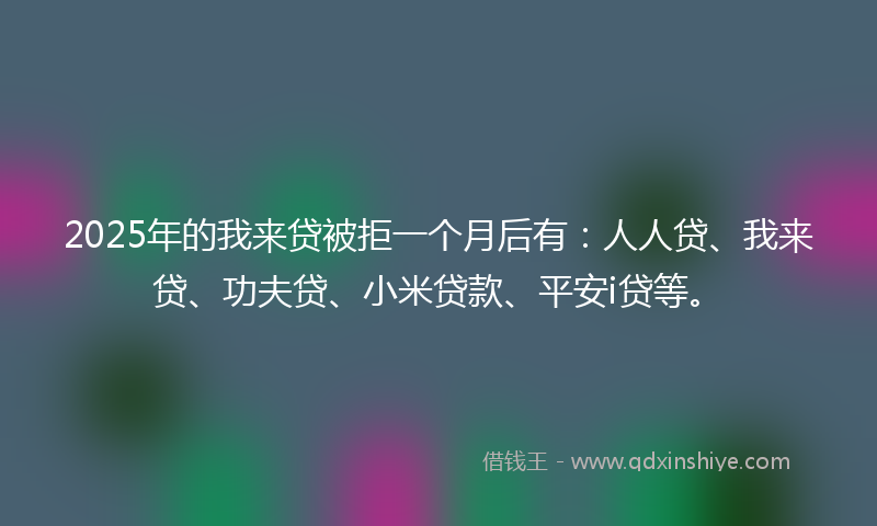 2025年的我来贷被拒一个月后有：人人贷、我来贷、功夫贷、小米贷款、平安i贷等。