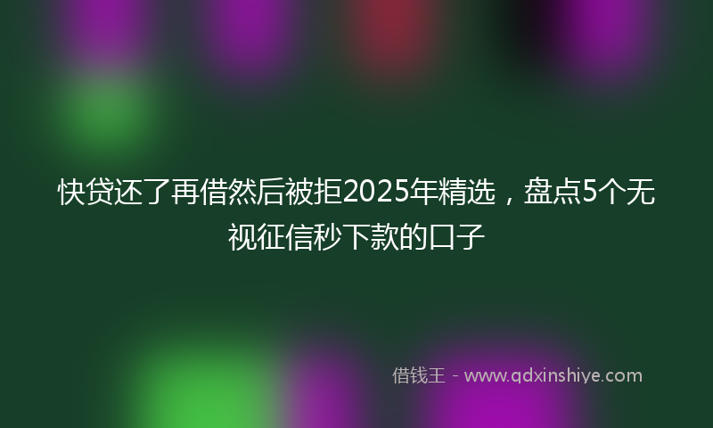 快贷还了再借然后被拒2025年精选，盘点5个无视征信秒下款的口子