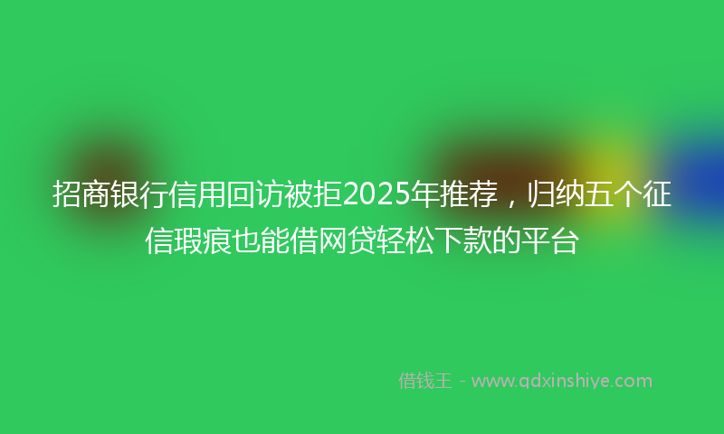 招商银行信用回访被拒2025年推荐，归纳五个征信瑕疵也能借网贷轻松下款的平台