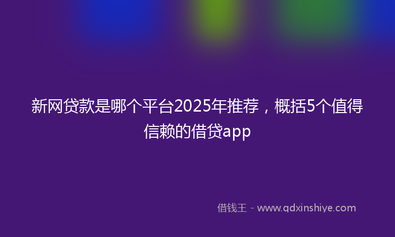 新网贷款是哪个平台2025年推荐，概括5个值得信赖的借贷app