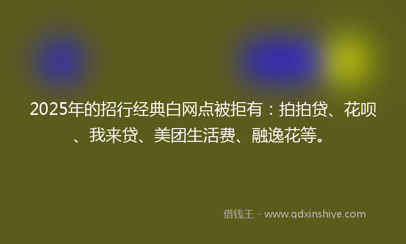 2025年的招行经典白网点被拒有：拍拍贷、花呗、我来贷、美团生活费、融逸花等。