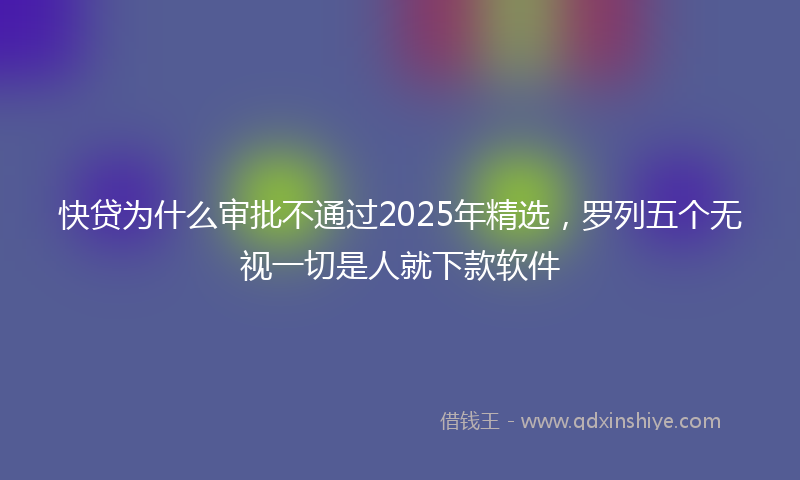 快贷为什么审批不通过2025年精选，罗列五个无视一切是人就下款软件