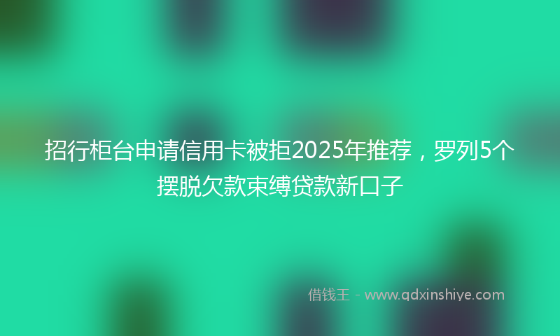 招行柜台申请信用卡被拒2025年推荐，罗列5个摆脱欠款束缚贷款新口子