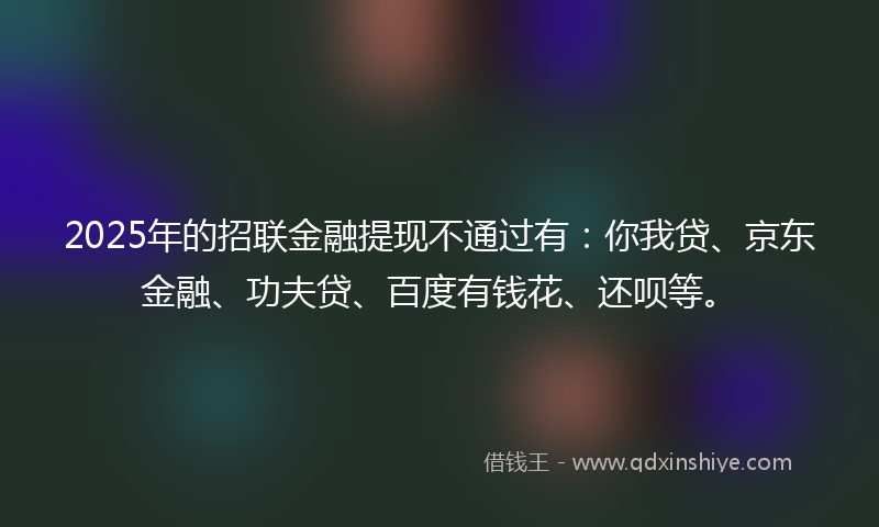 2025年的招联金融提现不通过有：你我贷、京东金融、功夫贷、百度有钱花、还呗等。