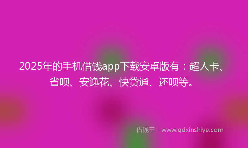 2025年的手机借钱app下载安卓版有：超人卡、省呗、安逸花、快贷通、还呗等。