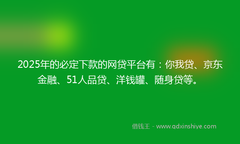 2025年的必定下款的网贷平台有：你我贷、京东金融、51人品贷、洋钱罐、随身贷等。