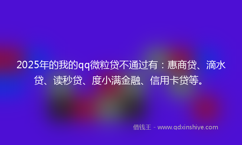 2025年的我的qq微粒贷不通过有：惠商贷、滴水贷、读秒贷、度小满金融、信用卡贷等。