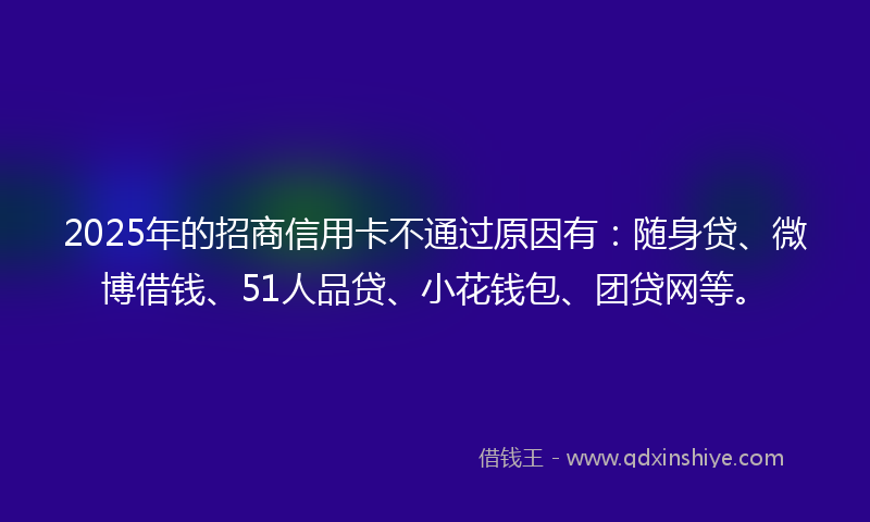 2025年的招商信用卡不通过原因有：随身贷、微博借钱、51人品贷、小花钱包、团贷网等。