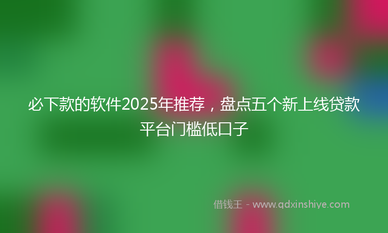 必下款的软件2025年推荐，盘点五个新上线贷款平台门槛低口子