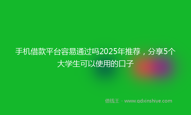 手机借款平台容易通过吗2025年推荐，分享5个大学生可以使用的口子