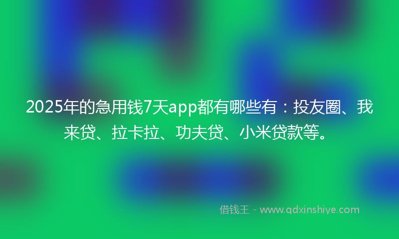 2025年的急用钱7天app都有哪些有：投友圈、我来贷、拉卡拉、功夫贷、小米贷款等。