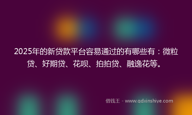 2025年的新贷款平台容易通过的有哪些有：微粒贷、好期贷、花呗、拍拍贷、融逸花等。
