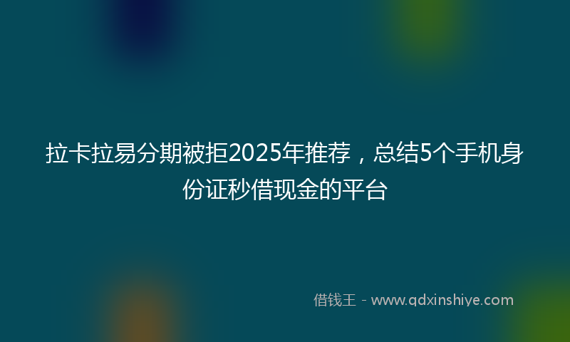 拉卡拉易分期被拒2025年推荐，总结5个手机身份证秒借现金的平台