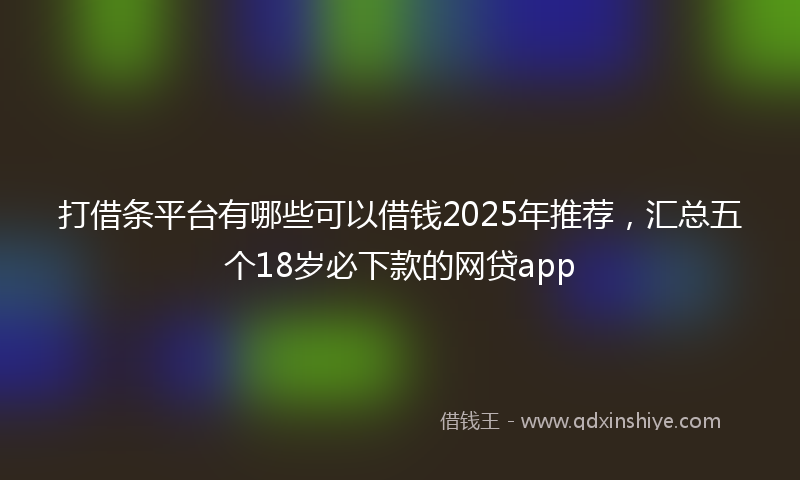 打借条平台有哪些可以借钱2025年推荐，汇总五个18岁必下款的网贷app