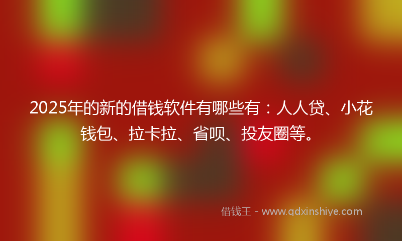 2025年的新的借钱软件有哪些有：人人贷、小花钱包、拉卡拉、省呗、投友圈等。